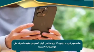«تصميم فريد» آيفون 17 برو ماكس قبل شهر من طرحه تعرف على مواصفاته الجديدة